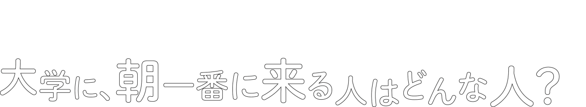 大学に、朝一番に来る人はどんな人？