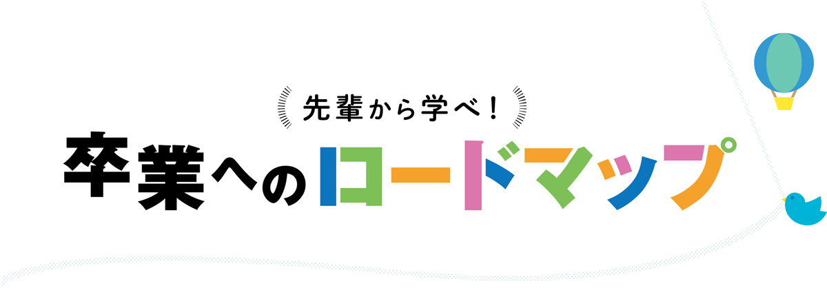 先輩から学べ！卒業へのロードマップ